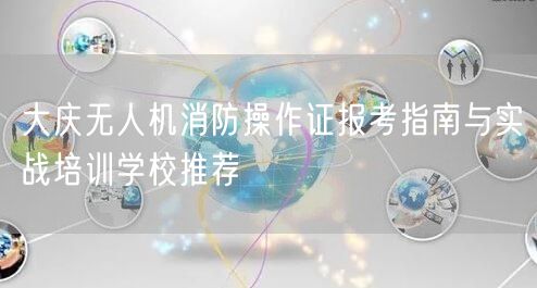 大庆无人机消防操作证报考指南与实战培训学校推荐 大庆无人机消防操作证报考指南与实战培训学校推荐