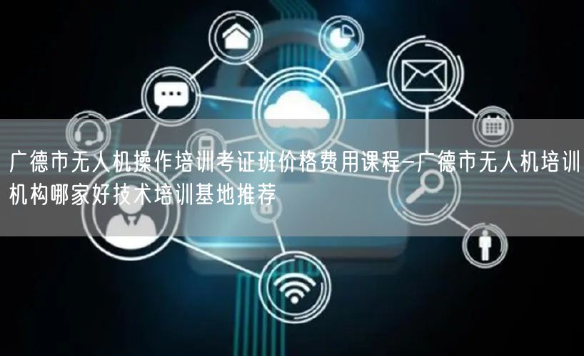 广德市无人机操作培训考证班价格费用课程-广德市无人机培训机构哪家好技术培训基地推荐 广德市无人机操作培训考证班价格费用课程-广德市无人机培训机构哪家好技术培训基地推荐