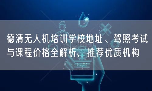 德清无人机培训学校地址、驾照考试与课程价格全解析，推荐优质机构