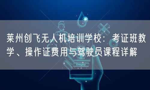 莱州创飞无人机培训学校:考证班教学、操作证费用与驾驶员课程详解