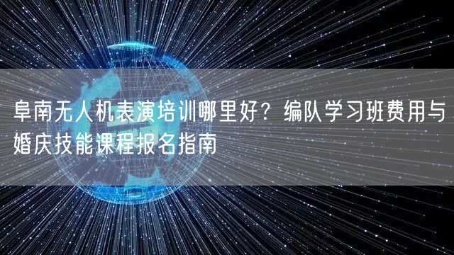 阜南无人机表演培训哪里好?编队学习班费用与婚庆技能课程报名指南