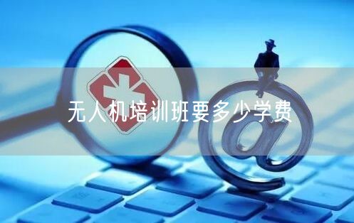 无人机培训班要多少学费 无人机培训班要多少学费