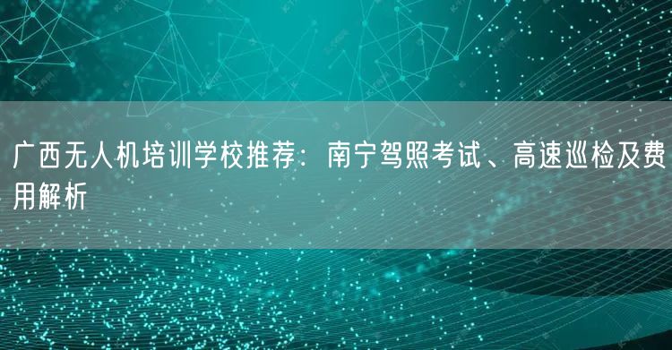 广西无人机培训学校推荐：南宁驾照考试、高速巡检及费用解析