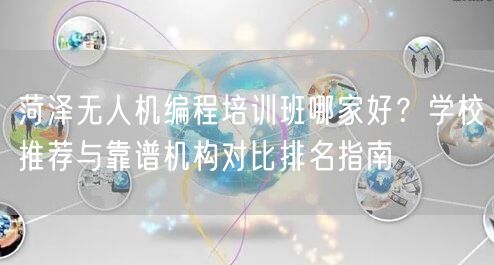 菏泽无人机编程培训班哪家好?学校推荐与靠谱机构对比排名指南