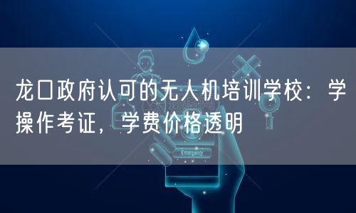 龙口政府认可的无人机培训学校：学操作考证，学费价格透明