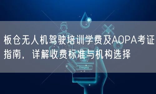 板仓无人机驾驶培训学费及AOPA考证指南，详解收费标准与机构选择