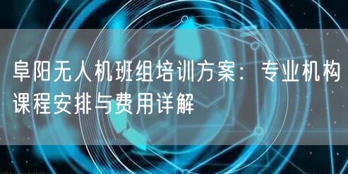 阜阳无人机班组培训方案:专业机构课程安排与费用详解 阜阳无人机班组培训方案:专业机构课程安排与费用详解
