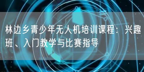 林边乡青少年无人机培训课程：兴趣班、入门教学与比赛指导