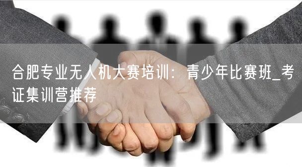 合肥专业无人机大赛培训：青少年比赛班_考证集训营推荐