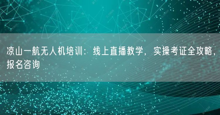 凉山一航无人机培训：线上直播教学，实操考证全攻略，报名咨询