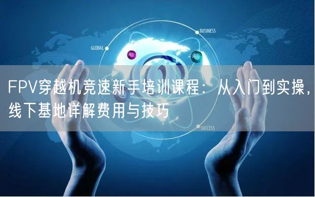 FPV穿越机竞速新手培训课程：从入门到实操，线下基地详解费用与技巧