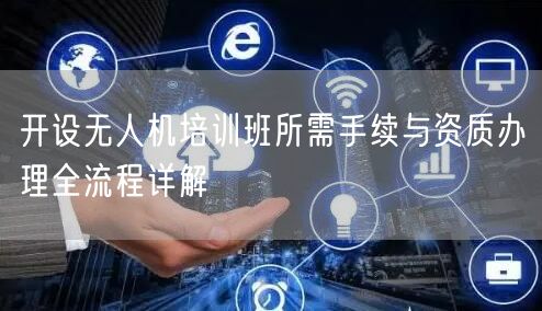 开设无人机培训班所需手续与资质办理全流程详解