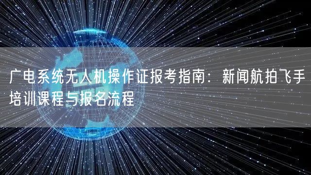 广电系统无人机操作证报考指南:新闻航拍飞手培训课程与报名流程 广电系统无人机操作证报考指南:新闻航拍飞手培训课程与报名流程