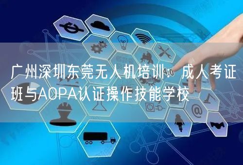 广州深圳东莞无人机培训：成人考证班与AOPA认证操作技能学校