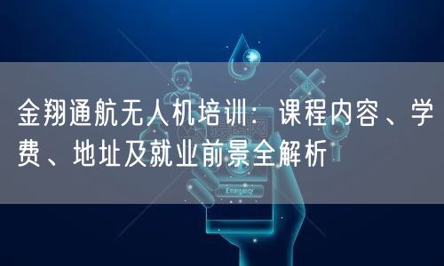 金翔通航无人机培训：课程内容、学费、地址及就业前景全解析