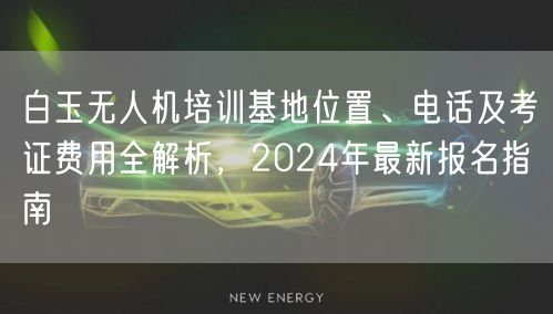 白玉无人机培训基地位置、电话及考证费用全解析，2024年最新报名指南