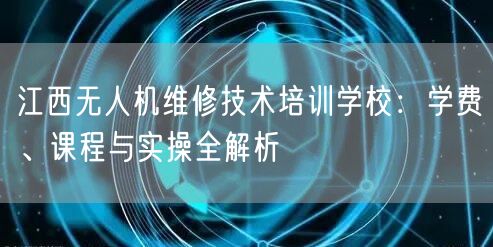 江西无人机维修技术培训学校：学费、课程与实操全解析