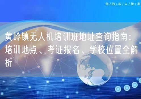 黄岭镇无人机培训班地址查询指南:培训地点、考证报名、学校位置全解析