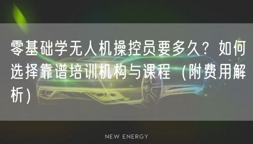 零基础学无人机操控员要多久？如何选择靠谱培训机构与课程（附费用解析）