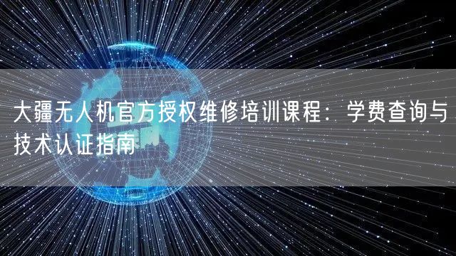 大疆无人机官方授权维修培训课程:学费查询与技术认证指南 大疆无人机官方授权维修培训课程:学费查询与技术认证指南