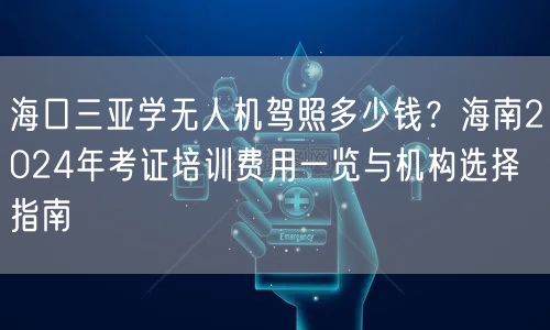 海口三亚学无人机驾照多少钱？海南2024年考证培训费用一览与机构选择指南