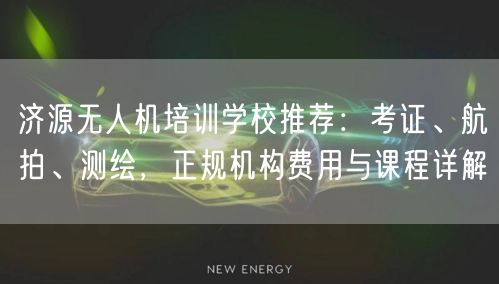 济源无人机培训学校推荐：考证、航拍、测绘，正规机构费用与课程详解