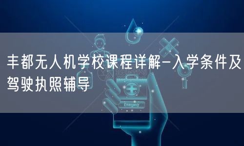 丰都无人机学校课程详解-入学条件及驾驶执照辅导