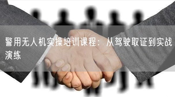 警用无人机实操培训课程：从驾驶取证到实战演练
