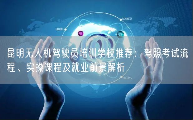 昆明无人机驾驶员培训学校推荐：驾照考试流程、实操课程及就业前景解析