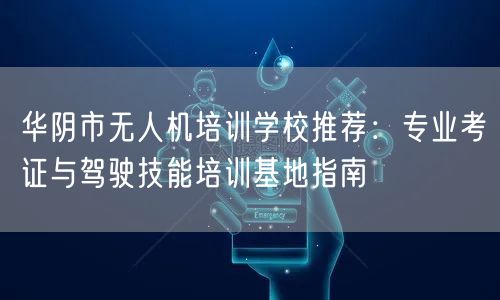 华阴市无人机培训学校推荐：专业考证与驾驶技能培训基地指南