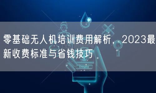 零基础无人机培训费用解析,2023最新收费标准与省钱技巧
