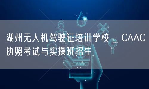 湖州无人机驾驶证培训学校 _ CAAC执照考试与实操班招生