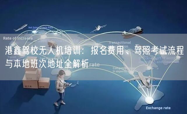 港鑫驾校无人机培训：报名费用、驾照考试流程与本地班次地址全解析