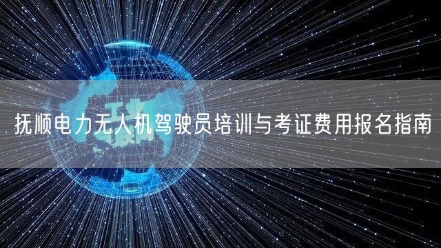 抚顺电力无人机驾驶员培训与考证费用报名指南 抚顺电力无人机驾驶员培训与考证费用报名指南
