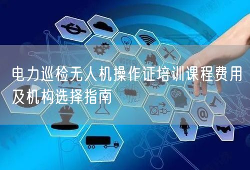 电力巡检无人机操作证培训课程费用及机构选择指南