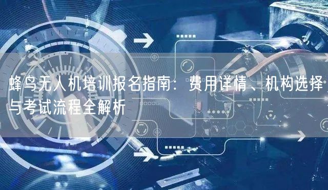 蜂鸟无人机培训报名指南:费用详情、机构选择与考试流程全解析 蜂鸟无人机培训报名指南:费用详情、机构选择与考试流程全解析