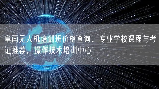 阜南无人机培训班价格查询，专业学校课程与考证推荐，操作技术培训中心