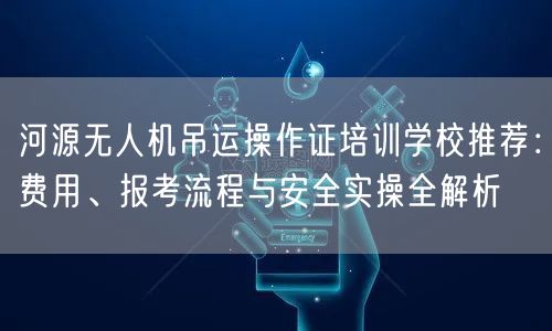 河源无人机吊运操作证培训学校推荐：费用、报考流程与安全实操全解析