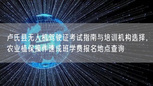 卢氏县无人机驾驶证考试指南与培训机构选择，农业植保操作速成班学费报名地点查询