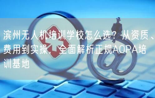 滨州无人机培训学校怎么选？从资质、费用到实操，全面解析正规AOPA培训基地