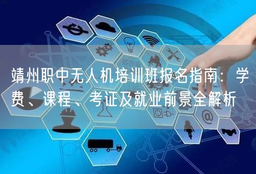靖州职中无人机培训班报名指南：学费、课程、考证及就业前景全解析