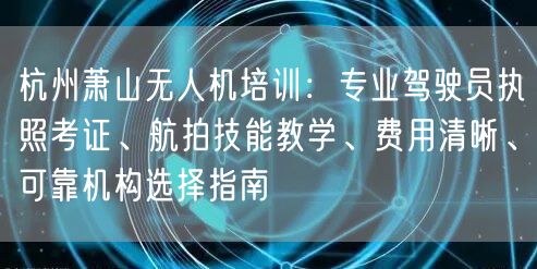 杭州萧山无人机培训:专业驾驶员执照考证、航拍技能教学、费用清晰、可靠机构选择指南