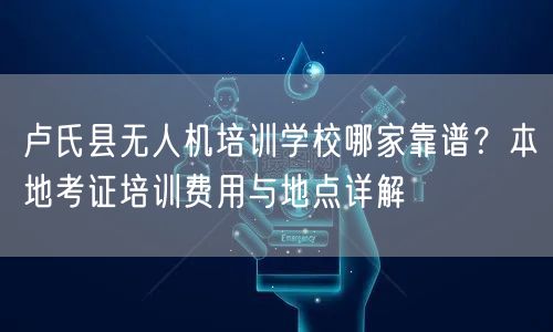 卢氏县无人机培训学校哪家靠谱？本地考证培训费用与地点详解