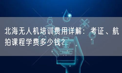 北海无人机培训费用详解:考证、航拍课程学费多少钱?