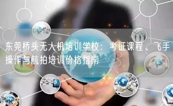 东莞桥头无人机培训学校：考证课程、飞手操作与航拍培训价格指南