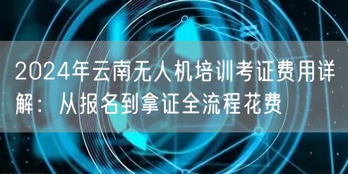 2024年云南无人机培训考证费用详解：从报名到拿证全流程花费