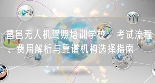 昌邑无人机驾照培训学校：考试流程、费用解析与靠谱机构选择指南