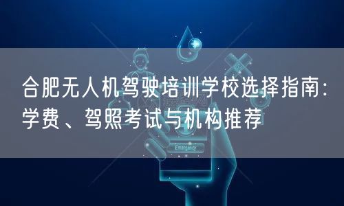 合肥无人机驾驶培训学校选择指南：学费、驾照考试与机构推荐