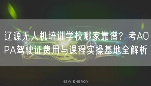 辽源无人机培训学校哪家靠谱？考AOPA驾驶证费用与课程实操基地全解析