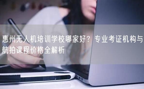 惠州无人机培训学校哪家好？专业考证机构与航拍课程价格全解析